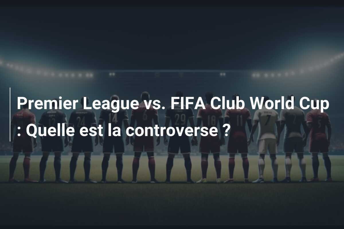 Premier League vs. FIFA Club World Cup : Quelle est la controverse ?
