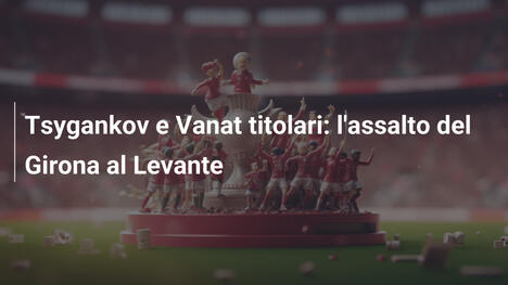 Tsygankov e Vanat titolari: l'assalto del Girona al Levante