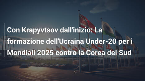 Con Krapyvtsov dall'inizio: La formazione dell'Ucraina Under-20 per i Mondiali 2025 contro la Corea del Sud