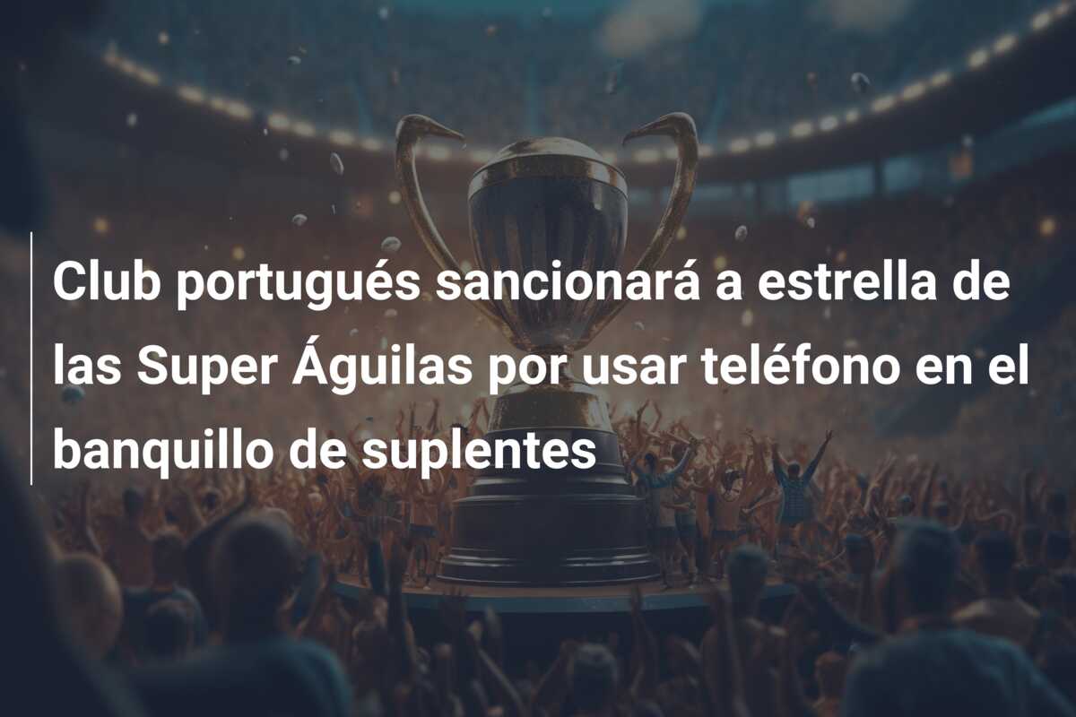 Club portugués sancionará a estrella de las Super Águilas por usar teléfono en el banquillo de suplentes