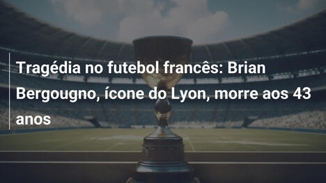 Tragédia no futebol francês: Brian Bergougno, ícone do Lyon, morre aos 43 anos
