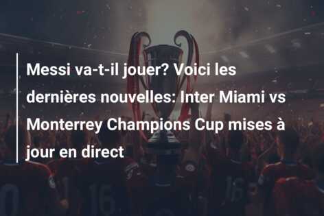 Messi va-t-il jouer? Voici les dernières nouvelles: Inter Miami vs Monterrey Champions Cup mises à jour en direct