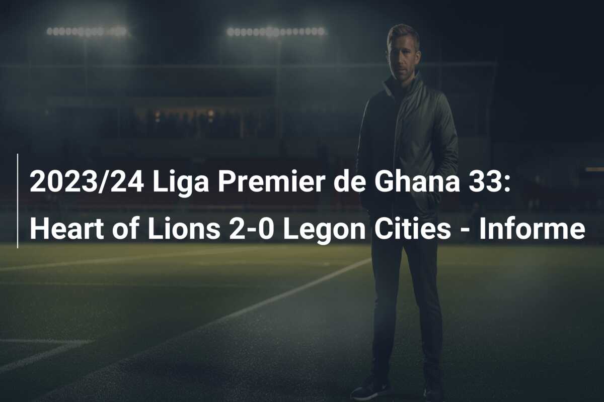 2023/24 Liga Premier de Ghana 33: Heart of Lions 2-0 Legon Cities – Informe