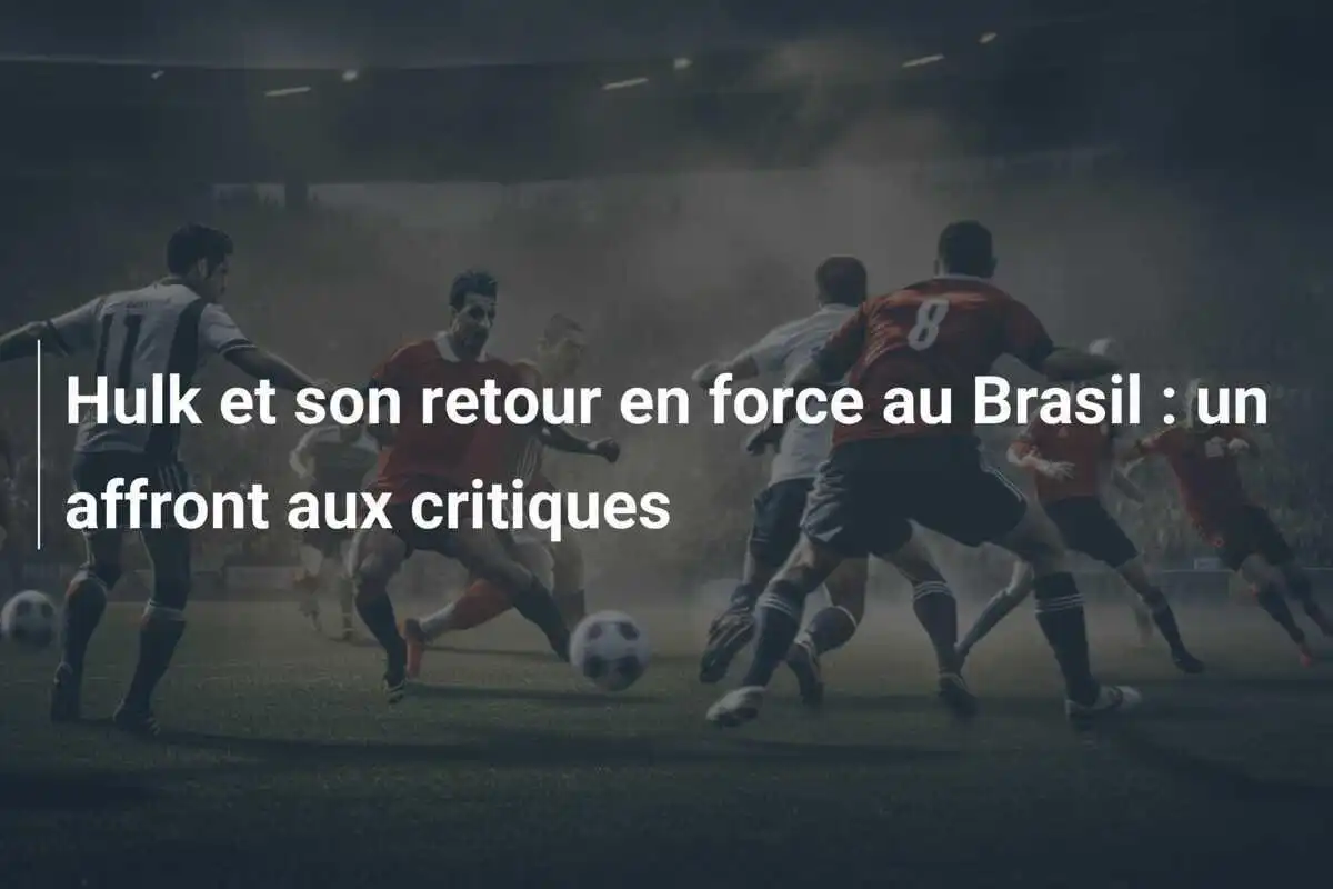 Hulk et son retour en force au Brasil : un affront aux critiques