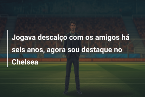 Jogava descalço com os amigos há seis anos, agora sou destaque no Chelsea