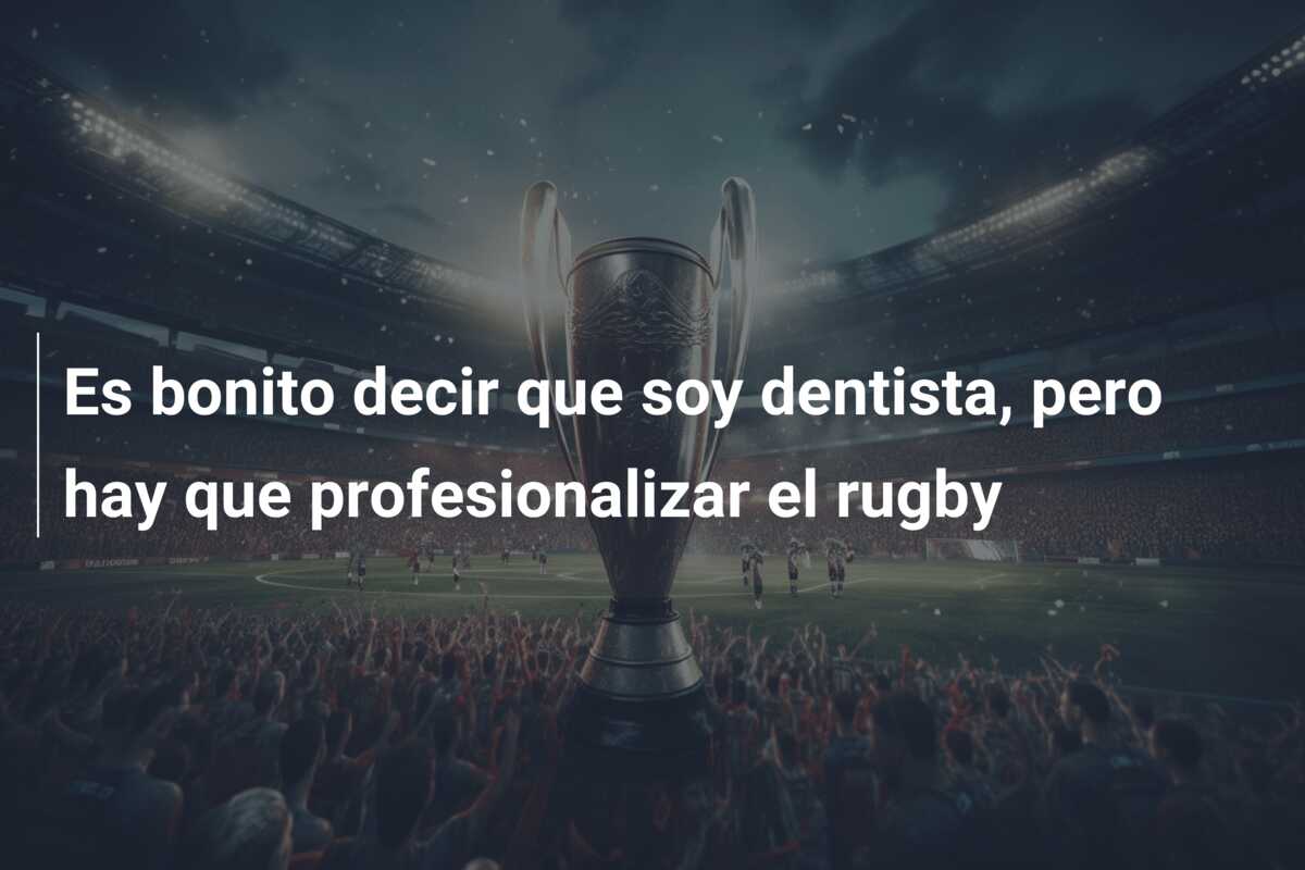 Es bonito decir que soy dentista, pero hay que profesionalizar el rugby