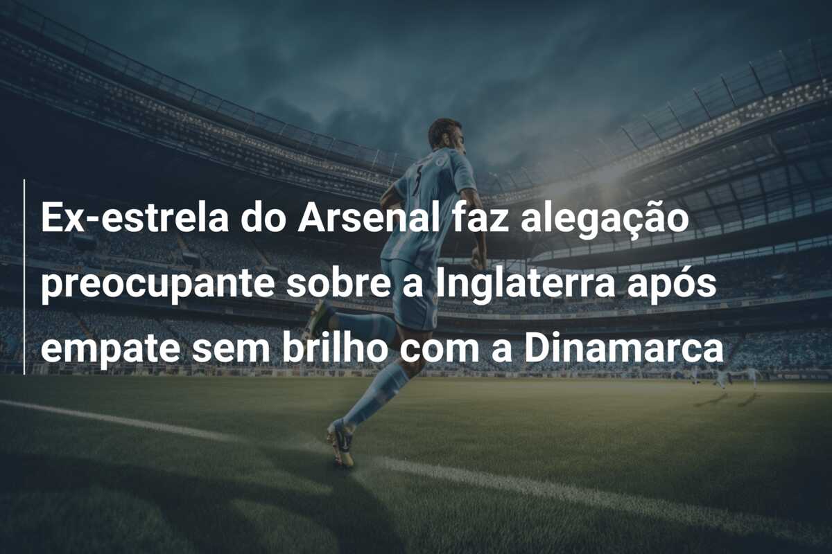 Ex-estrela do Arsenal faz alegação preocupante sobre a Inglaterra após empate sem brilho com a Dinamarca