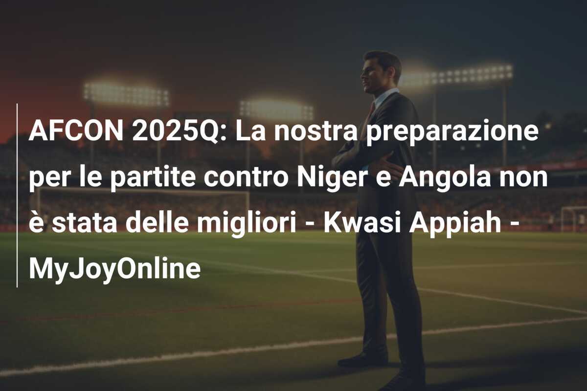 AFCON 2025Q: La nostra preparazione per le partite contro Niger e Angola non è stata delle migliori - Kwasi Appiah - MyJoyOnline
