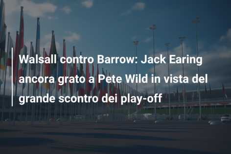 Walsall contro Barrow: Jack Earing ancora grato a Pete Wild in vista del grande scontro dei play-off
