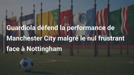 Guardiola défend la performance de Manchester City malgré le nul frustrant face à Nottingham