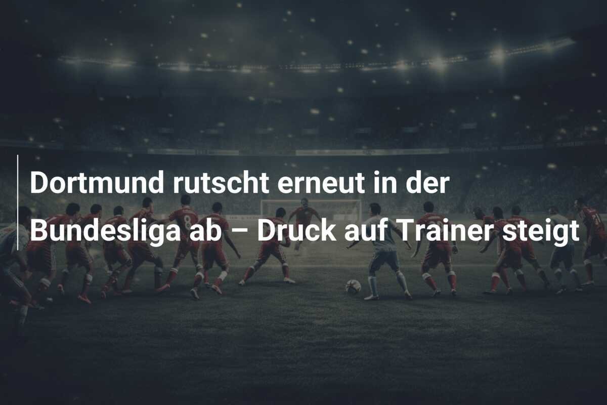 Dortmund rutscht erneut in der Bundesliga ab – Druck auf Trainer steigt