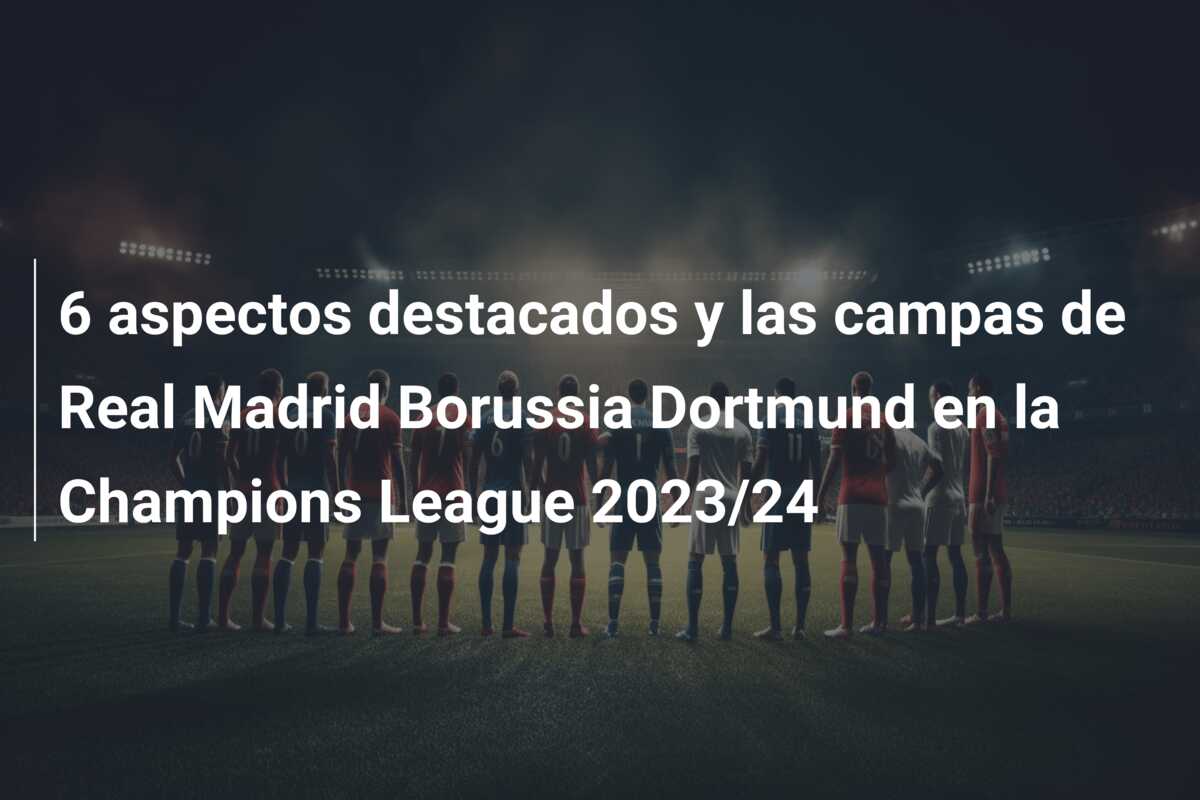 6 aspectos destacados y las campas de Real Madrid Borussia Dortmund en la Champions League 2023/24