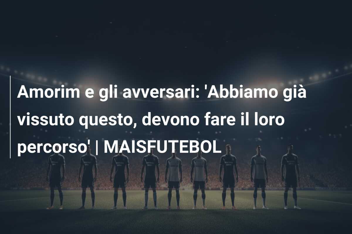 Amorim e gli avversari: ‘Abbiamo già vissuto questo, devono fare il loro percorso’ | MAISFUTEBOL
