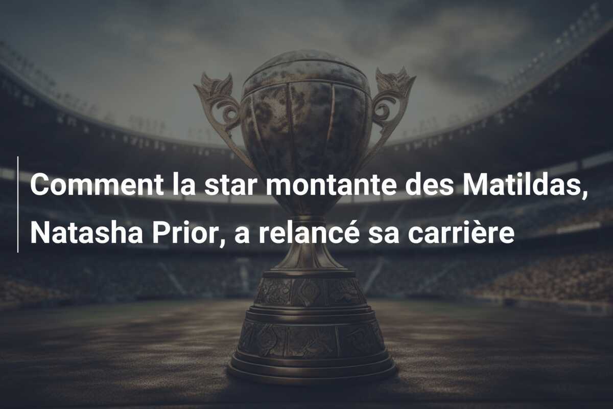 Comment la star montante des Matildas, Natasha Prior, a relancé sa carrière