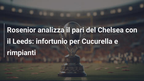 Rosenior analizza il pari del Chelsea con il Leeds: infortunio per Cucurella e rimpianti