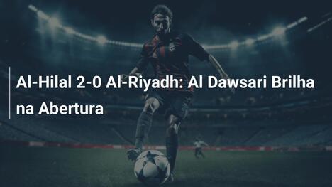Al-Hilal 2-0 Al-Riyadh: Al Dawsari Brilha na Abertura