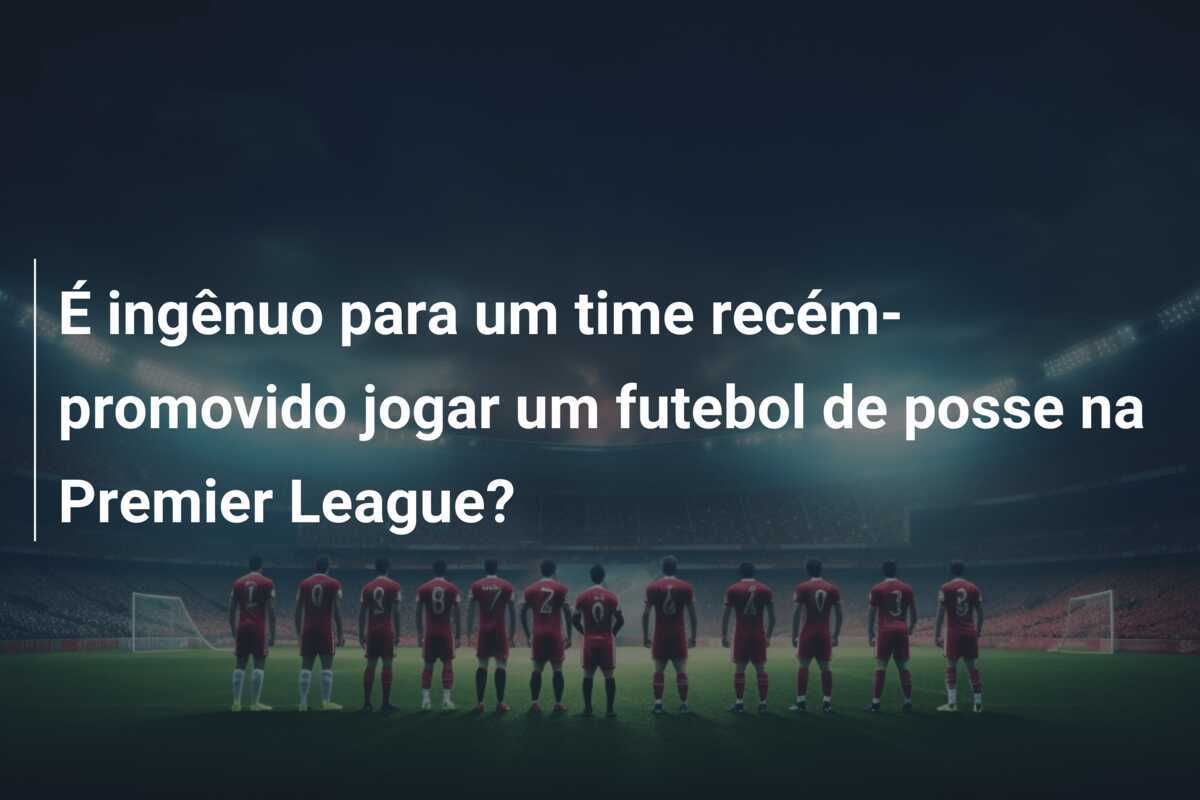 É ingênuo para um time recém-promovido jogar um futebol de posse na Premier League?