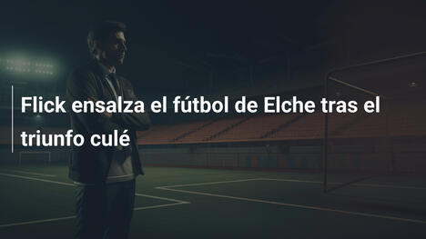 Flick ensalza el fútbol de Elche tras el triunfo culé