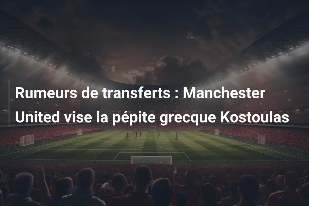 Rumeurs de transferts : Manchester United vise la pépite grecque Kostoulas