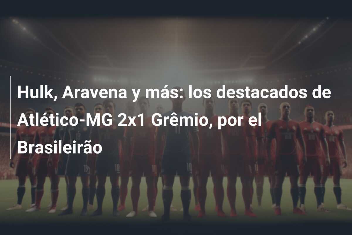 Hulk, Aravena y más: los destacados de Atlético-MG 2x1 Grêmio, por el Brasileirão