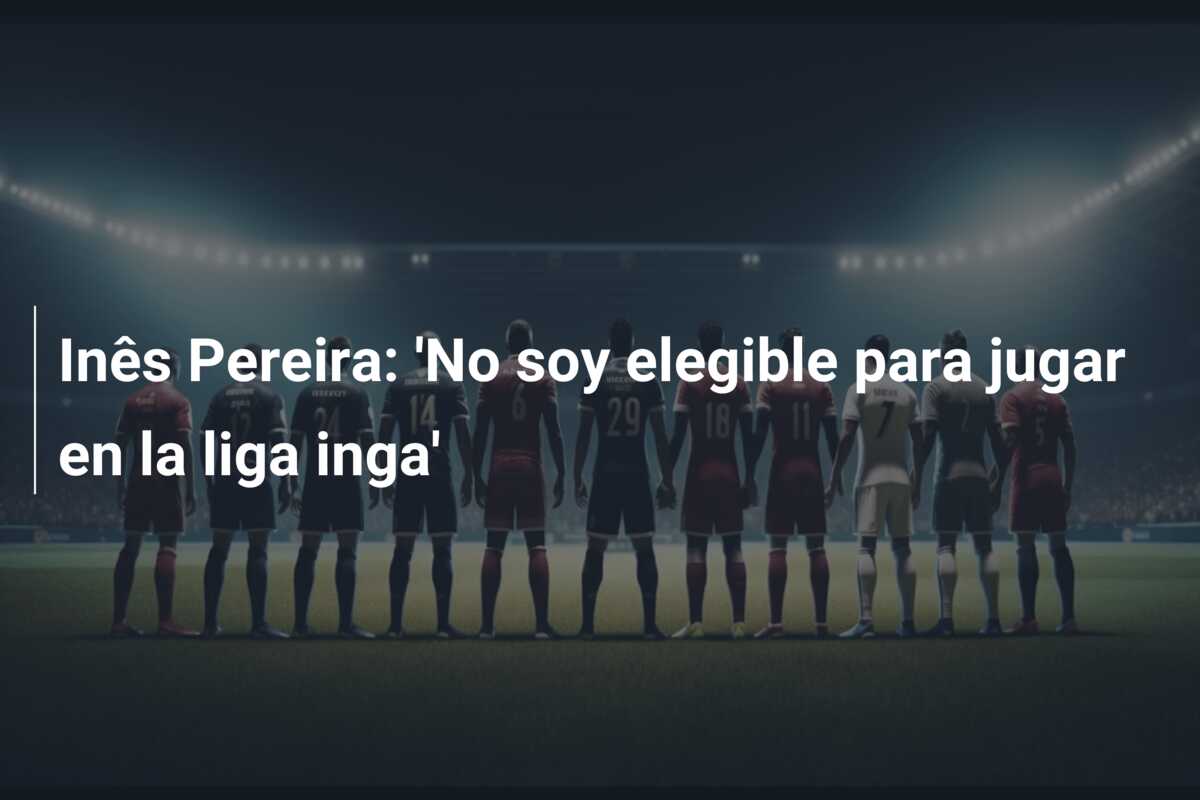 Inês Pereira: ‘No soy elegible para jugar en la liga inga’