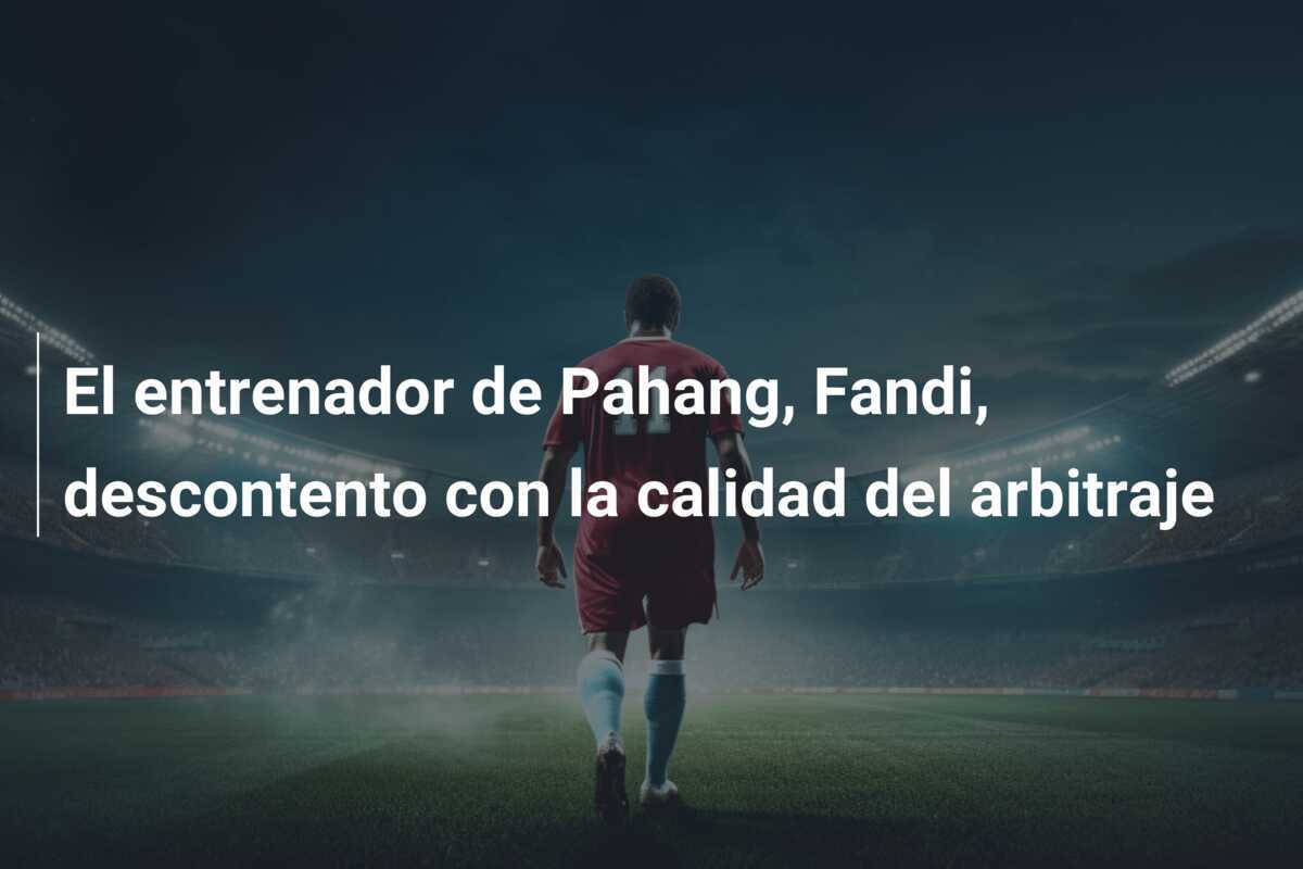 El entrenador de Pahang, Fandi, descontento con la calidad del arbitraje