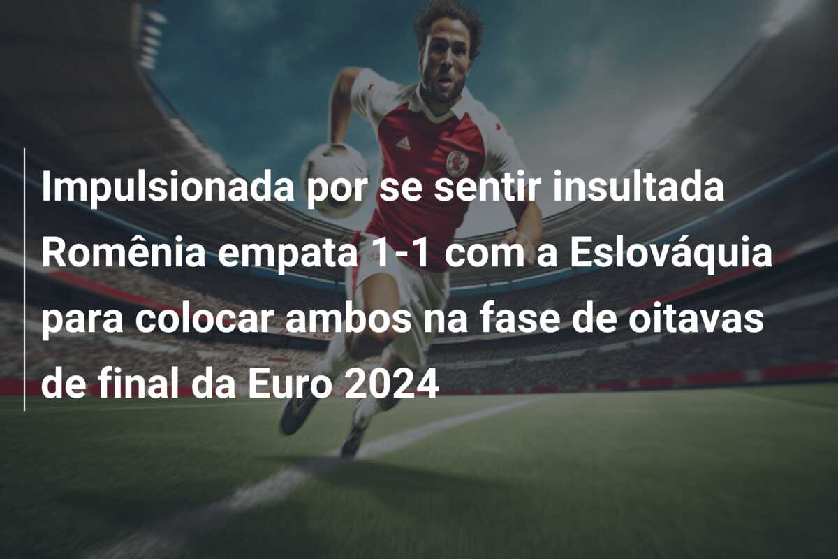 Impulsionada por se sentir insultada Romênia empata 1-1 com a Eslováquia para colocar ambos na fase de oitavas de final da Euro 2024