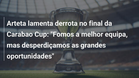 Arteta lamenta derrota no final da Carabao Cup: "Fomos a melhor equipa, mas desperdiçamos as grandes oportunidades"