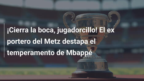 ¡Cierra la boca, jugadorcillo! El ex portero del Metz destapa el temperamento de Mbappé