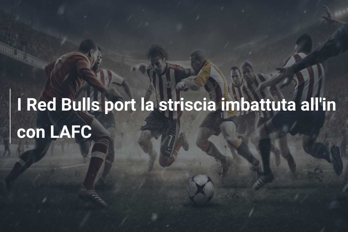 I Red Bulls port la striscia imbattuta all’in con LAFC