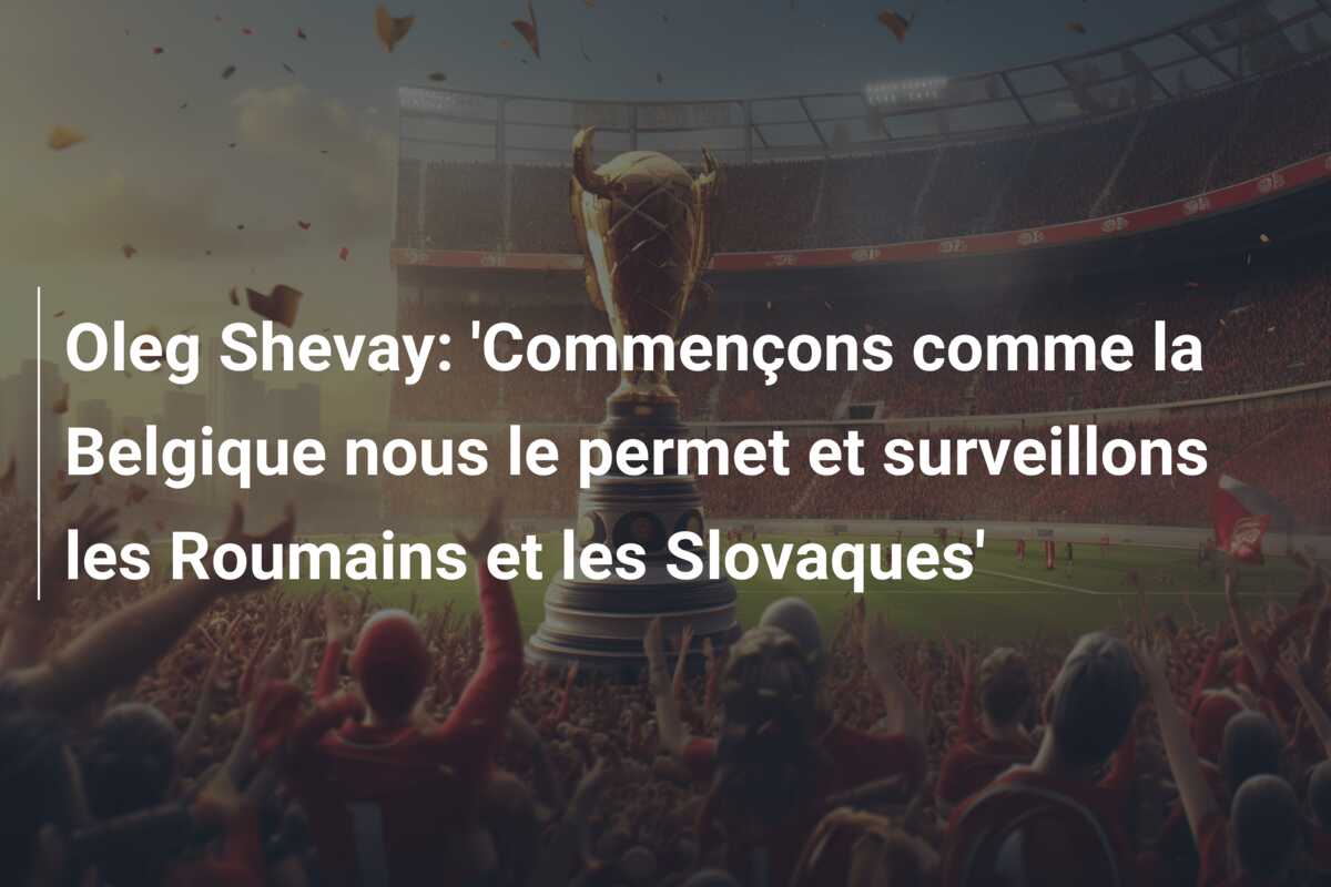 Oleg Shevay: ‘Commençons comme la Belgique nous le permet et surveillons les Roumains et les Slovaques’