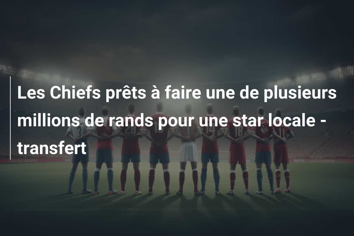 Les Chiefs prêts à faire une de plusieurs millions de rands pour une star locale – transfert