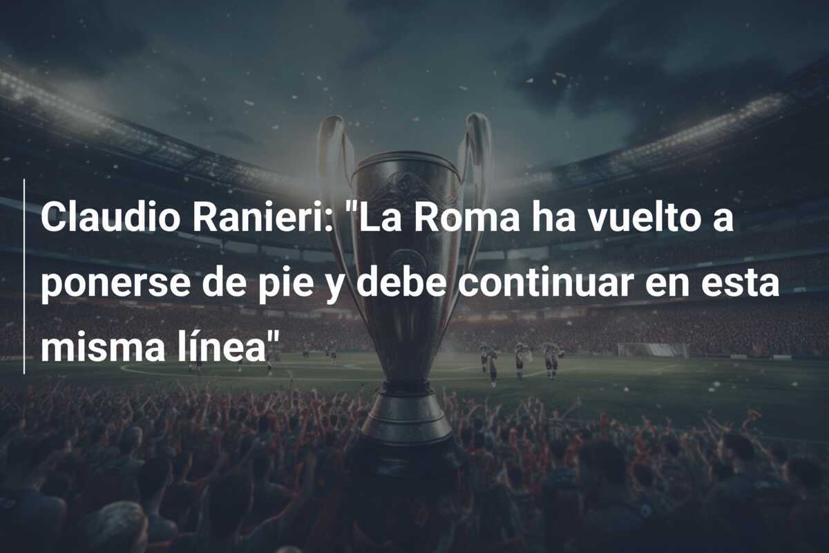 Claudio Ranieri: "La Roma ha vuelto a ponerse de pie y debe continuar en esta misma línea"