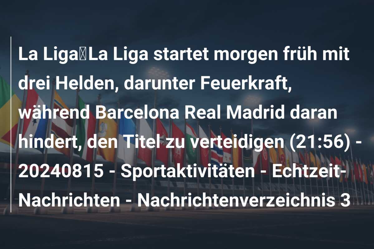 La Liga｜La Liga startet morgen früh mit drei Helden, darunter Feuerkraft, während Barcelona Real Madrid daran hindert, den Titel zu verteidigen (21:56) – 20240815 – Sportaktivitäten – Echtzeit-Nachrichten – Nachrichtenverzeichnis 3