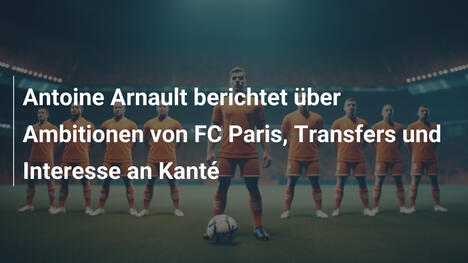 Antoine Arnault berichtet über Ambitionen von FC Paris, Transfers und Interesse an Kanté