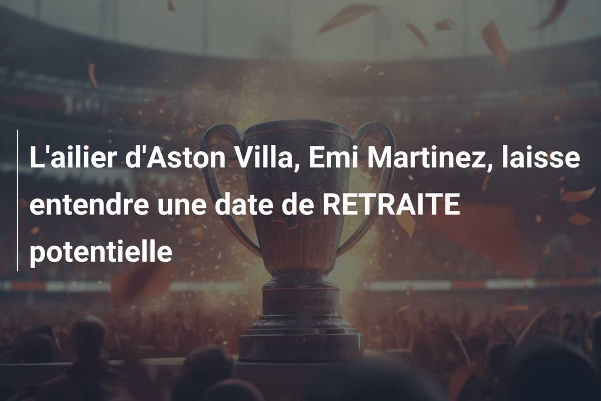 L'ailier d'Aston Villa, Emi Martinez, laisse entendre une date de RETRAITE potentielle