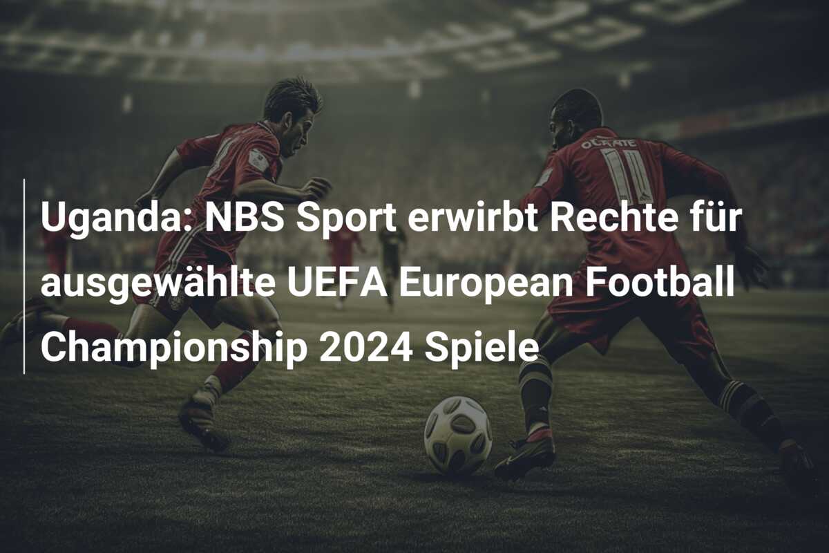 Uganda: NBS Sport erwirbt Rechte für ausgewählte UEFA European Football Championship 2024 Spiele