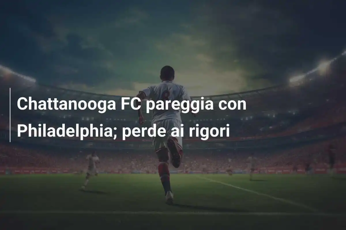 Chattanooga FC pareggia con Philadelphia; perde ai rigori