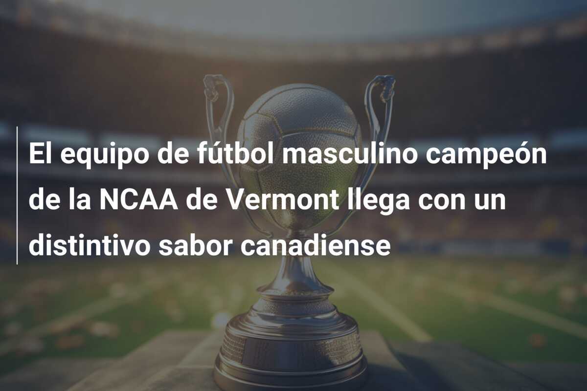 El equipo de fútbol masculino campeón de la NCAA de Vermont llega con un distintivo sabor canadiense