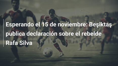 Esperando el 15 de noviembre: Beşiktaş publica declaración sobre el rebelde Rafa Silva