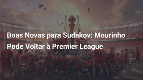 Boas Novas para Sudakov: Mourinho Pode Voltar à Premier League