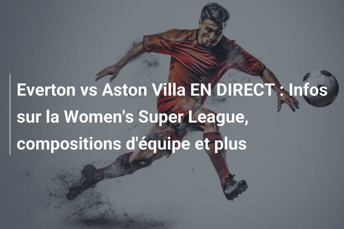 Everton vs Aston Villa EN DIRECT : Infos sur la Women's Super League, compositions d'équipe et plus