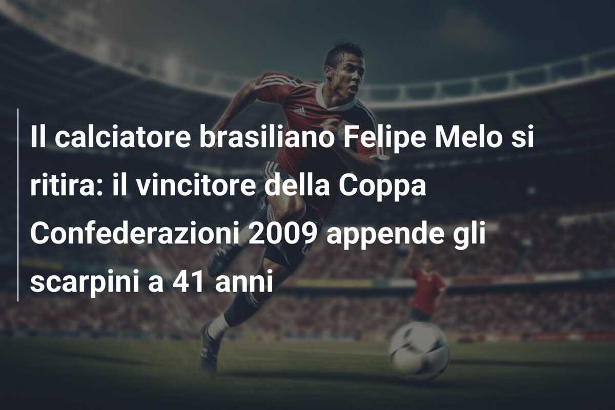 Il calciatore brasiliano Felipe Melo si ritira: il vincitore della Coppa Confederazioni 2009 appende gli scarpini a 41 anni