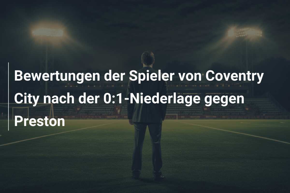 Bewertungen der Spieler von Coventry City nach der 0:1-Niederlage gegen Preston