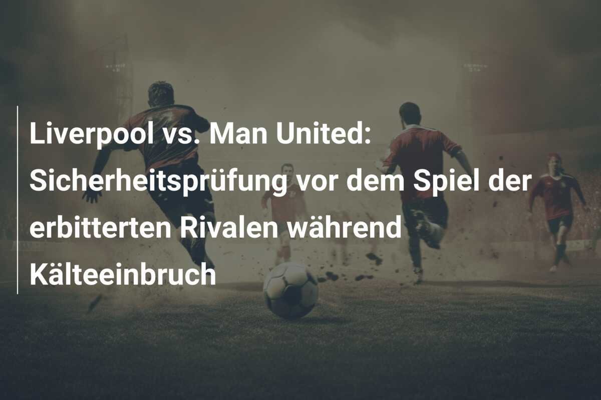 Liverpool vs. Man United: Sicherheitsprüfung vor dem Spiel der erbitterten Rivalen während Kälteeinbruch