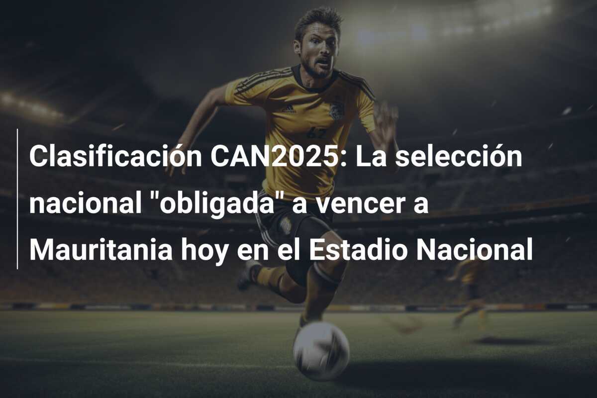 Clasificación CAN2025: La selección nacional "obligada" a vencer a Mauritania hoy en el Estadio Nacional