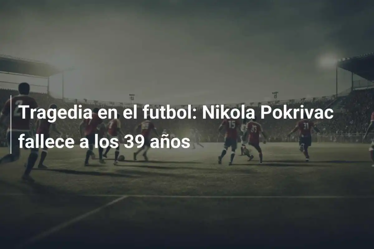 Tragedia en el futbol: Nikola Pokrivac fallece a los 39 años