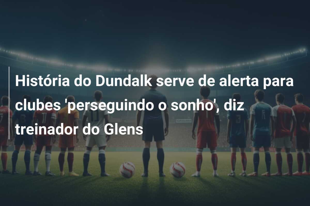 História do Dundalk serve de alerta para clubes 'perseguindo o sonho', diz treinador do Glens