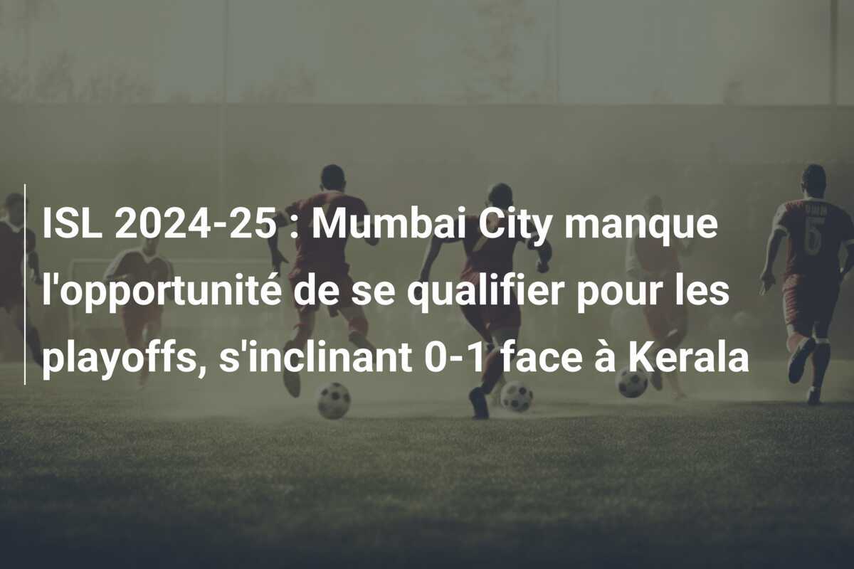 ISL 2024-25 : Mumbai City manque l'opportunité de se qualifier pour les playoffs, s'inclinant 0-1 face à Kerala