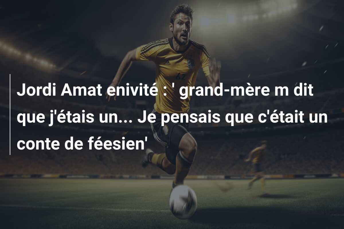 Jordi Amat enivité : ‘ grand-mère m dit que j’étais un… Je pensais que c’était un conte de féesien’